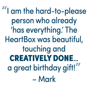 'I am the hard-to-please person who already has everything. The HeartBox was beautiful, touching and creatively done...a great birthday gift!' - Mark